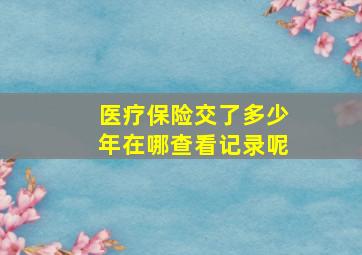 医疗保险交了多少年在哪查看记录呢