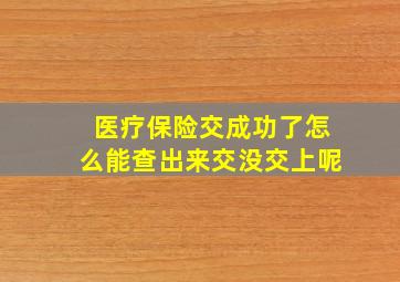 医疗保险交成功了怎么能查出来交没交上呢