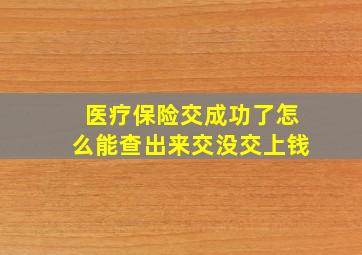 医疗保险交成功了怎么能查出来交没交上钱