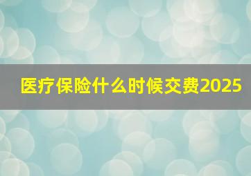 医疗保险什么时候交费2025