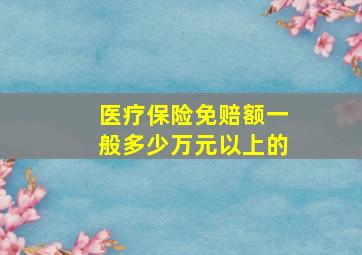 医疗保险免赔额一般多少万元以上的