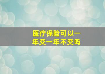 医疗保险可以一年交一年不交吗