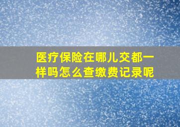 医疗保险在哪儿交都一样吗怎么查缴费记录呢