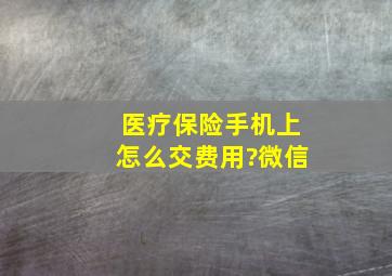 医疗保险手机上怎么交费用?微信