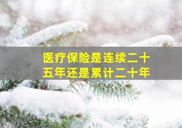 医疗保险是连续二十五年还是累计二十年