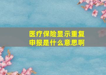 医疗保险显示重复申报是什么意思啊