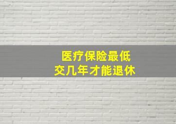 医疗保险最低交几年才能退休