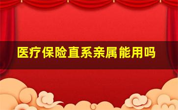 医疗保险直系亲属能用吗