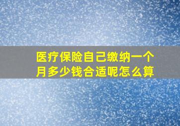 医疗保险自己缴纳一个月多少钱合适呢怎么算