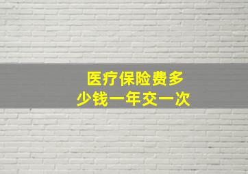 医疗保险费多少钱一年交一次