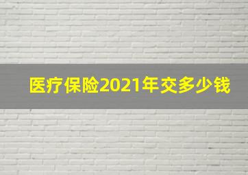 医疗保险2021年交多少钱