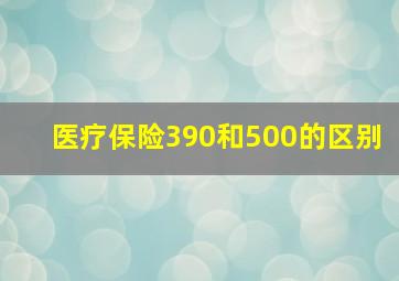 医疗保险390和500的区别