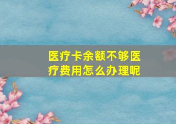 医疗卡余额不够医疗费用怎么办理呢