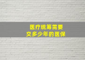 医疗统筹需要交多少年的医保