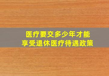 医疗要交多少年才能享受退休医疗待遇政策