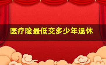 医疗险最低交多少年退休