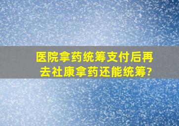 医院拿药统筹支付后再去社康拿药还能统筹?