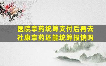 医院拿药统筹支付后再去社康拿药还能统筹报销吗