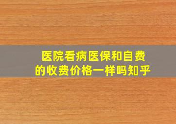 医院看病医保和自费的收费价格一样吗知乎