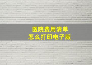 医院费用清单怎么打印电子版