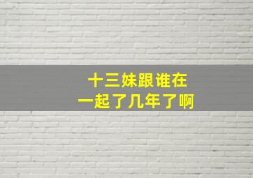 十三妹跟谁在一起了几年了啊