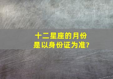 十二星座的月份是以身份证为准?