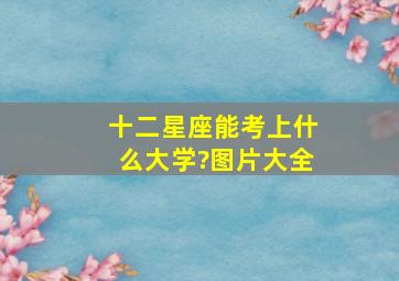 十二星座能考上什么大学?图片大全