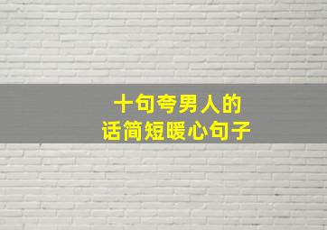 十句夸男人的话简短暖心句子