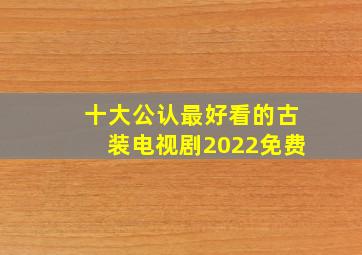 十大公认最好看的古装电视剧2022免费