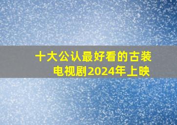 十大公认最好看的古装电视剧2024年上映