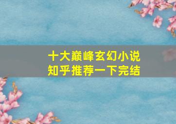 十大巅峰玄幻小说知乎推荐一下完结