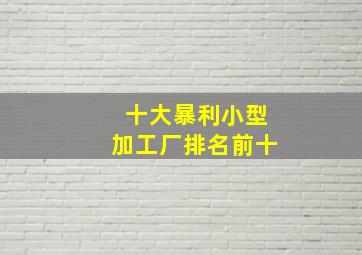 十大暴利小型加工厂排名前十