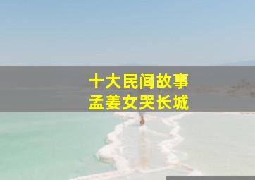 十大民间故事孟姜女哭长城