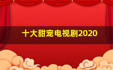 十大甜宠电视剧2020