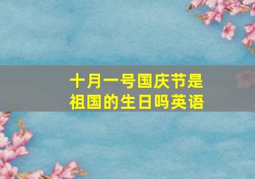 十月一号国庆节是祖国的生日吗英语