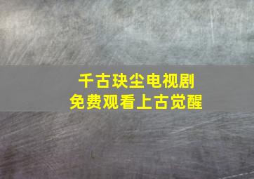 千古玦尘电视剧免费观看上古觉醒