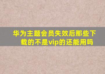 华为主题会员失效后那些下载的不是vip的还能用吗