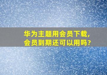 华为主题用会员下载,会员到期还可以用吗?