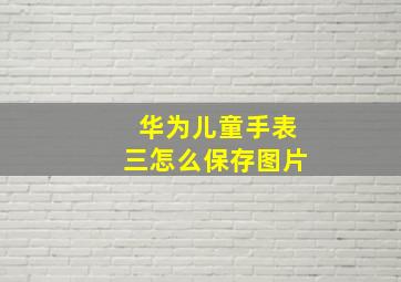 华为儿童手表三怎么保存图片