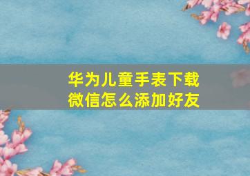 华为儿童手表下载微信怎么添加好友