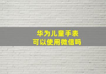 华为儿童手表可以使用微信吗