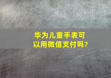 华为儿童手表可以用微信支付吗?