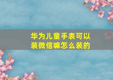 华为儿童手表可以装微信嘛怎么装的