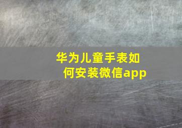 华为儿童手表如何安装微信app