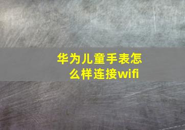 华为儿童手表怎么样连接wifi