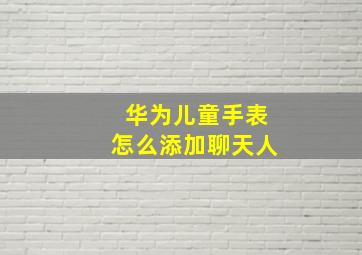 华为儿童手表怎么添加聊天人