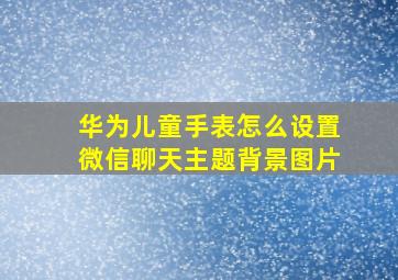 华为儿童手表怎么设置微信聊天主题背景图片