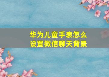 华为儿童手表怎么设置微信聊天背景