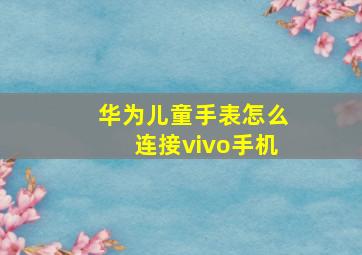 华为儿童手表怎么连接vivo手机