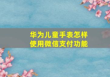 华为儿童手表怎样使用微信支付功能